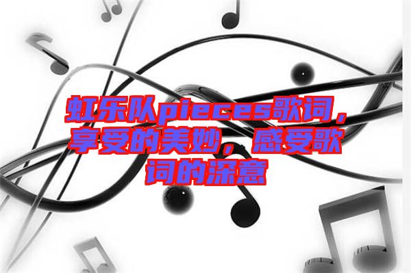 虹樂隊(duì)pieces歌詞，享受的美妙，感受歌詞的深意