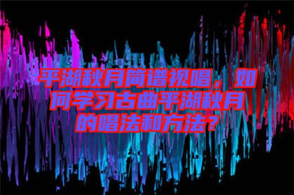 平湖秋月簡譜視唱，如何學(xué)習(xí)古曲平湖秋月的唱法和方法？