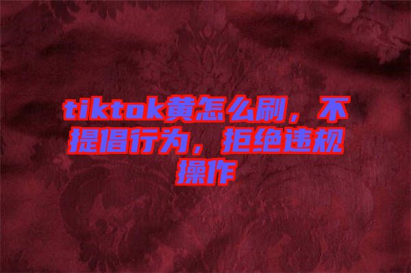 tiktok黃怎么刷，不提倡行為，拒絕違規(guī)操作