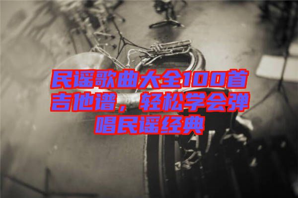 民謠歌曲大全100首吉他譜，輕松學(xué)會彈唱民謠經(jīng)典