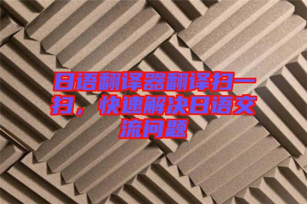 日語翻譯器翻譯掃一掃，快速解決日語交流問題