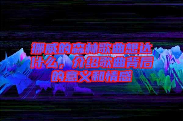 挪威的森林歌曲想達(dá)什么，介紹歌曲背后的意義和情感