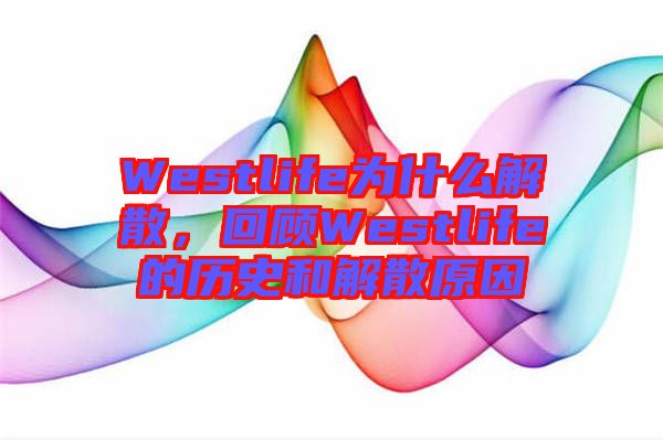 Westlife為什么解散，回顧Westlife的歷史和解散原因