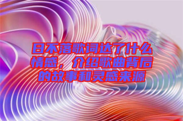 日不落歌詞達(dá)了什么情感，介紹歌曲背后的故事和靈感來(lái)源