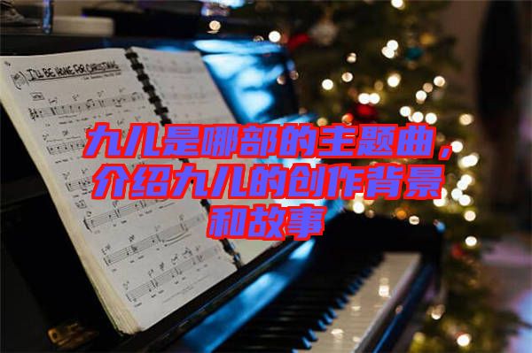 九兒是哪部的主題曲，介紹九兒的創(chuàng)作背景和故事