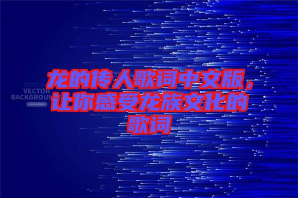 龍的傳人歌詞中文版，讓你感受龍族文化的歌詞