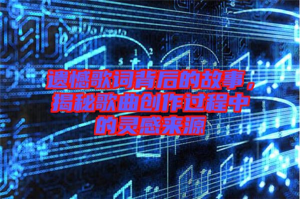 遺憾歌詞背后的故事，揭秘歌曲創(chuàng)作過(guò)程中的靈感來(lái)源