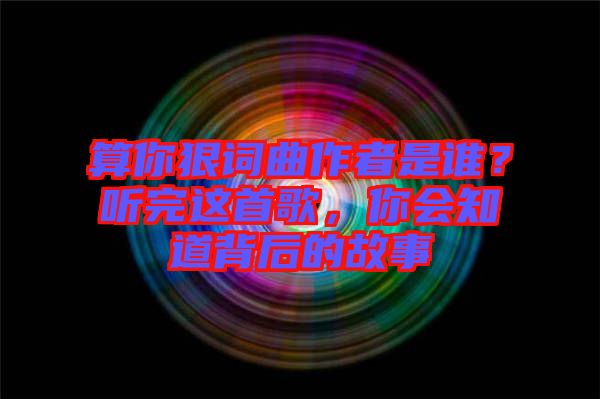 算你狠詞曲作者是誰(shuí)？聽完這首歌，你會(huì)知道背后的故事