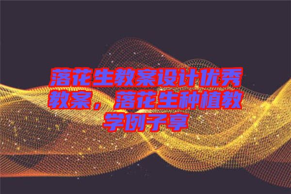 落花生教案設計優(yōu)秀教案，落花生種植教學例子享