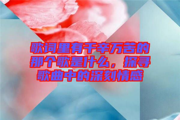 歌詞里有千辛萬苦的那個(gè)歌是什么，探尋歌曲中的深刻情感