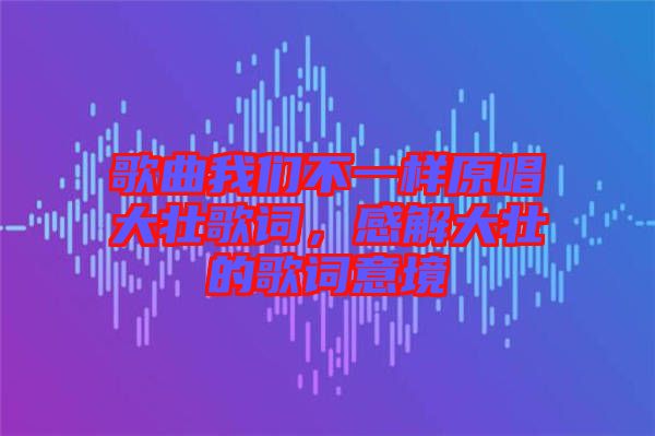 歌曲我們不一樣原唱大壯歌詞，感解大壯的歌詞意境