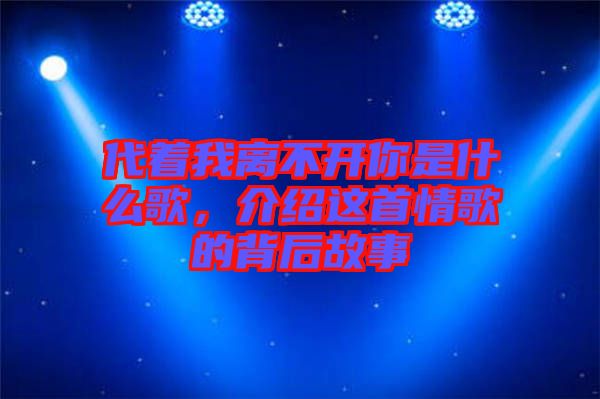 代著我離不開你是什么歌，介紹這首情歌的背后故事