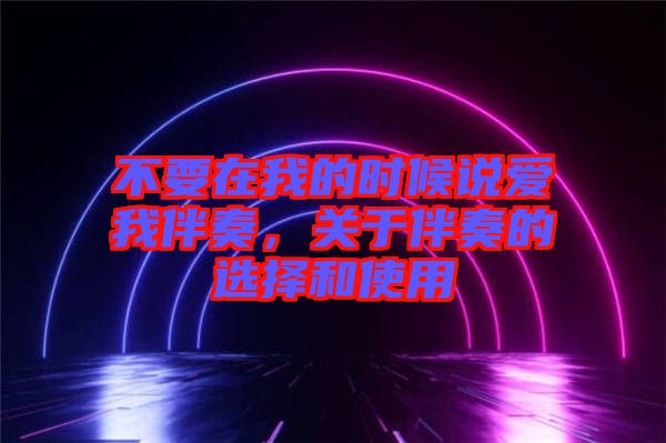 不要在我的時候說愛我伴奏，關(guān)于伴奏的選擇和使用