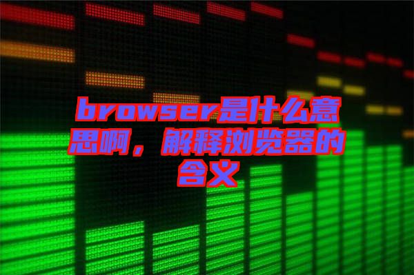 browser是什么意思啊，解釋瀏覽器的含義