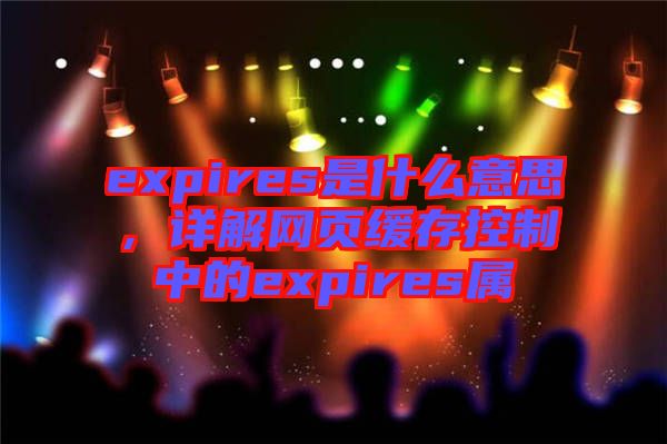 expires是什么意思，詳解網(wǎng)頁緩存控制中的expires屬