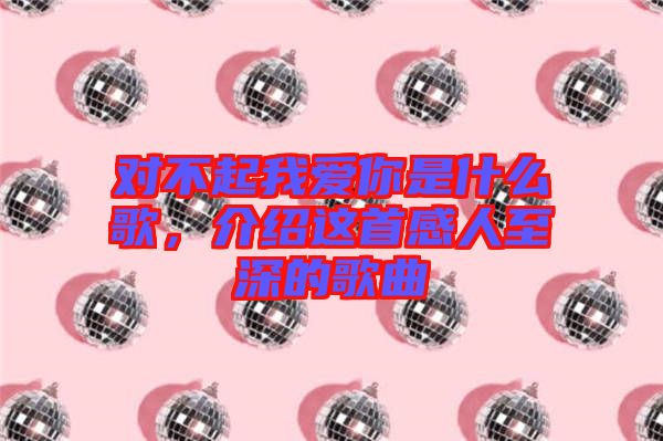 對(duì)不起我愛你是什么歌，介紹這首感人至深的歌曲