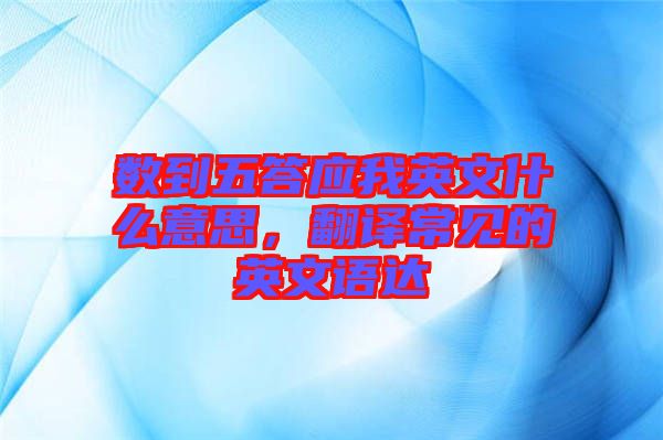 數(shù)到五答應(yīng)我英文什么意思，翻譯常見的英文語達