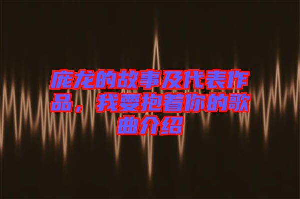 龐龍的故事及代表作品，我要抱著你的歌曲介紹