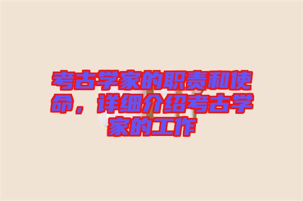 考古學(xué)家的職責(zé)和使命，詳細(xì)介紹考古學(xué)家的工作