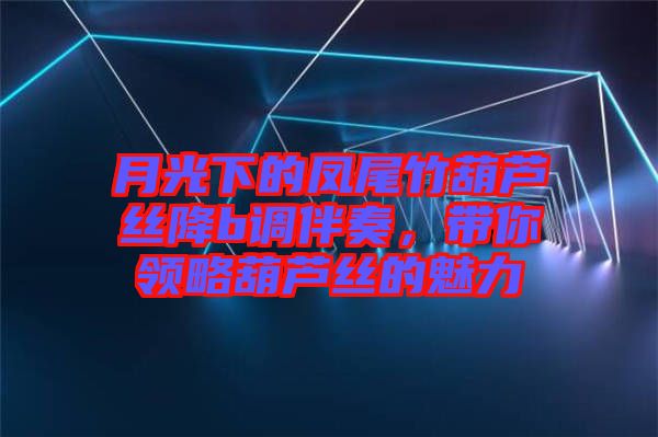 月光下的鳳尾竹葫蘆絲降b調(diào)伴奏，帶你領(lǐng)略葫蘆絲的魅力