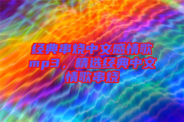 經(jīng)典串燒中文感情歌mp3，精選經(jīng)典中文情歌串燒