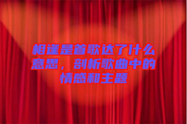 相逢是首歌達(dá)了什么意思，剖析歌曲中的情感和主題