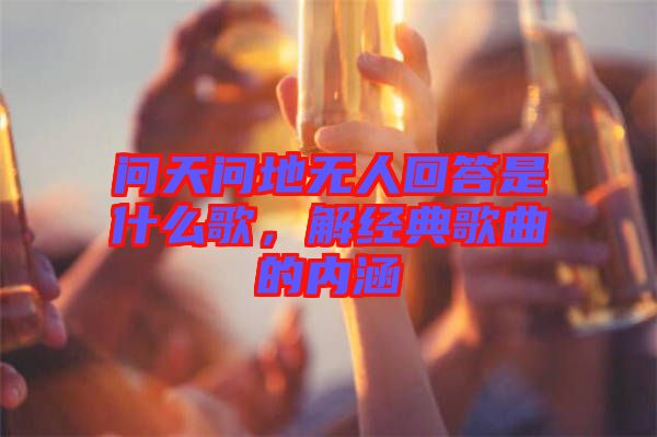 問天問地?zé)o人回答是什么歌，解經(jīng)典歌曲的內(nèi)涵