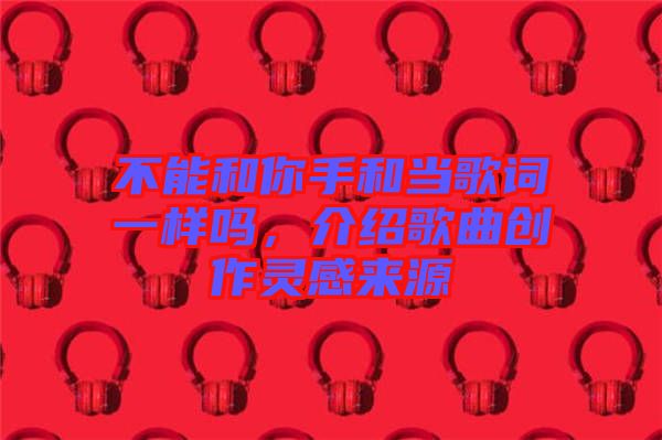 不能和你手和當(dāng)歌詞一樣嗎，介紹歌曲創(chuàng)作靈感來(lái)源