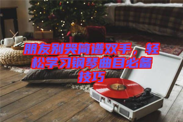 朋友別哭簡譜雙手，輕松學(xué)習(xí)鋼琴曲目必備技巧