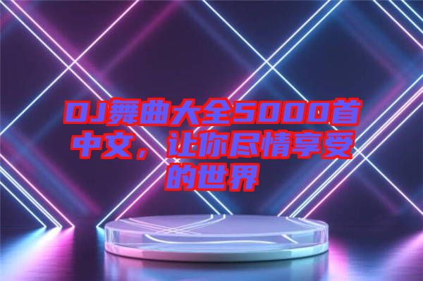 DJ舞曲大全5000首中文，讓你盡情享受的世界