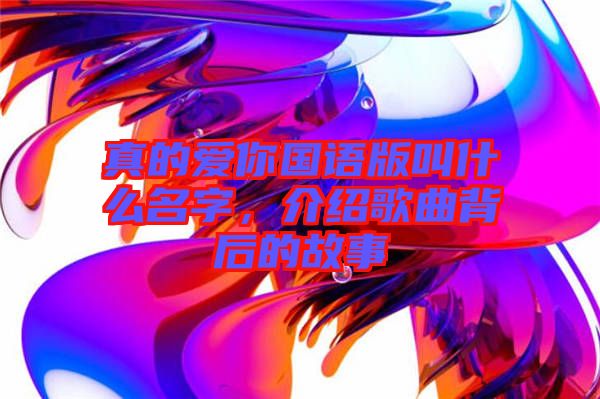 真的愛你國語版叫什么名字，介紹歌曲背后的故事