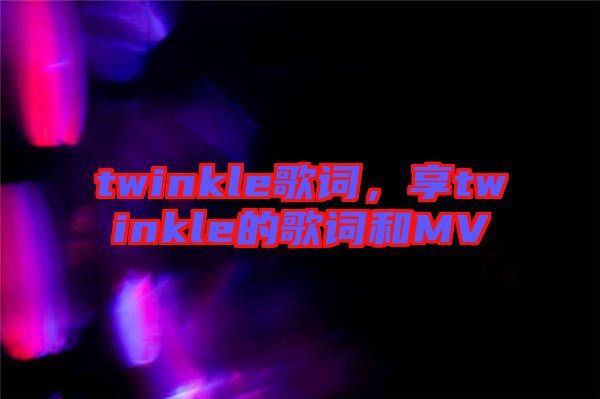 twinkle歌詞，享twinkle的歌詞和MV