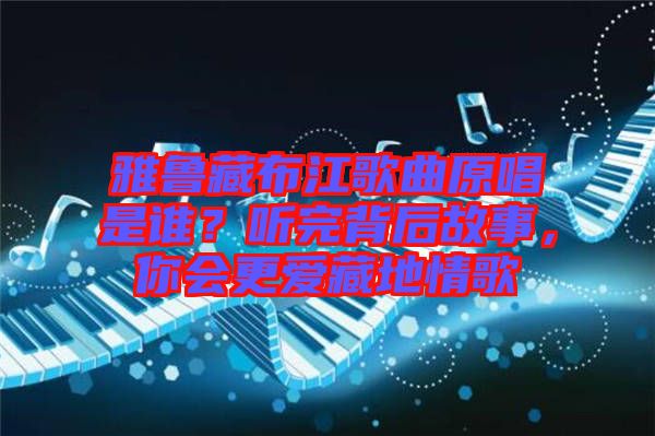 雅魯藏布江歌曲原唱是誰？聽完背后故事，你會更愛藏地情歌