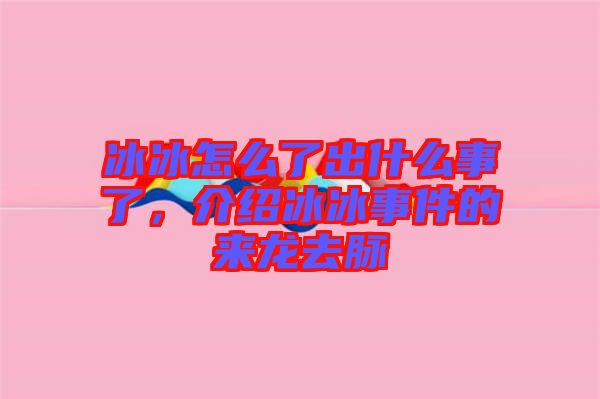 冰冰怎么了出什么事了，介紹冰冰事件的來(lái)龍去脈