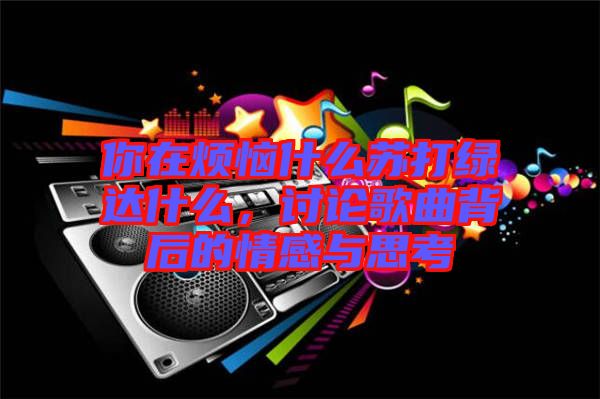 你在煩惱什么蘇打綠達什么，討論歌曲背后的情感與思考