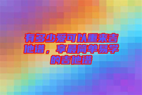 有多少愛可以重來吉他譜，享最簡單易學(xué)的吉他譜