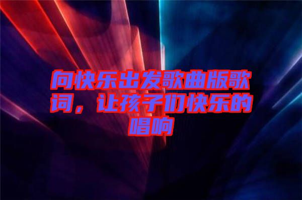 向快樂出發(fā)歌曲版歌詞，讓孩子們快樂的唱響