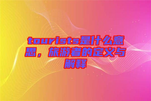 tourists是什么意思，旅游者的定義與解釋