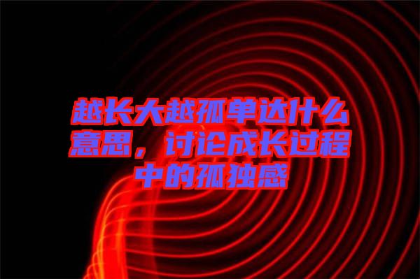 越長大越孤單達(dá)什么意思，討論成長過程中的孤獨感