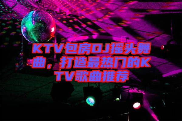 KTV包房DJ搖頭舞曲，打造最熱門的KTV歌曲推薦