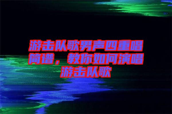 游擊隊(duì)歌男聲四重唱簡譜，教你如何演唱游擊隊(duì)歌