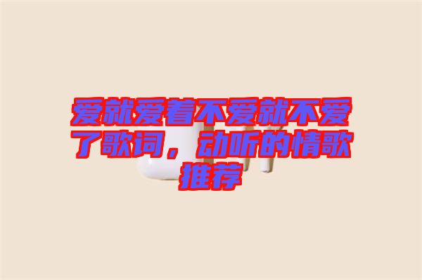 愛就愛著不愛就不愛了歌詞，動聽的情歌推薦