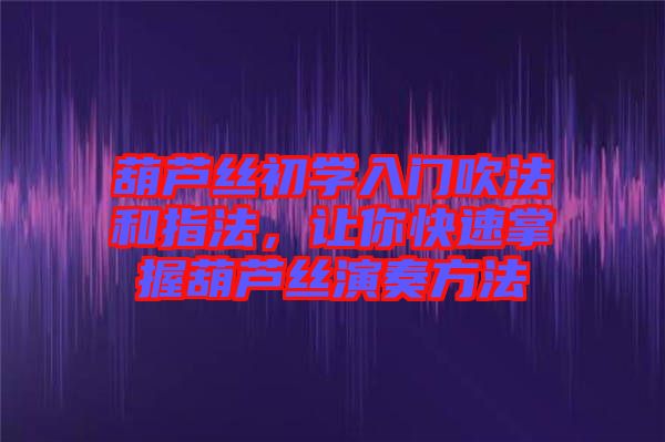 葫蘆絲初學(xué)入門(mén)吹法和指法，讓你快速掌握葫蘆絲演奏方法