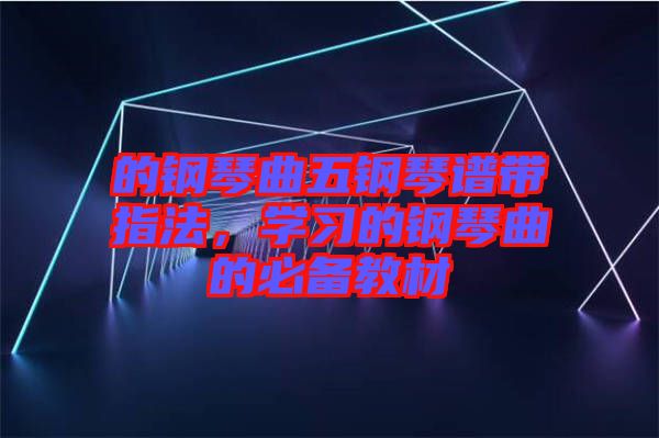 的鋼琴曲五鋼琴譜帶指法，學(xué)習(xí)的鋼琴曲的必備教材