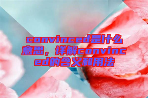 convinced是什么意思，詳解convinced的含義和用法