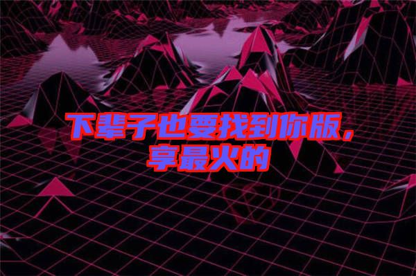 下輩子也要找到你版，享最火的