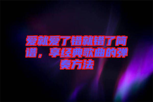 愛就愛了錯(cuò)就錯(cuò)了簡(jiǎn)譜，享經(jīng)典歌曲的彈奏方法