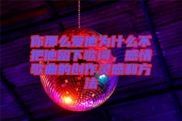 你那么愛(ài)他為什么不把他留下歌詞，感情歌曲的創(chuàng)作靈感和方法