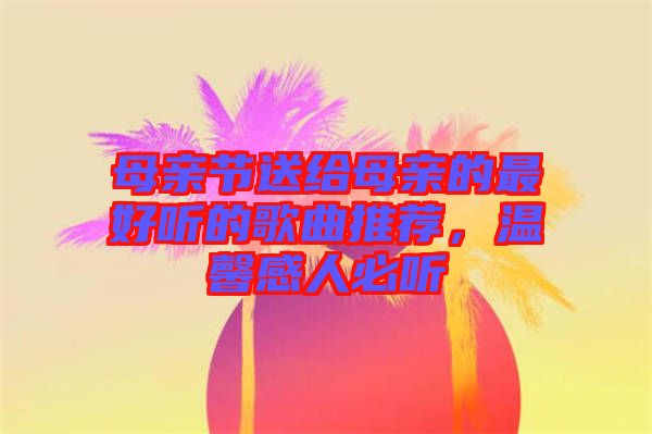 母親節(jié)送給母親的最好聽的歌曲推薦，溫馨感人必聽