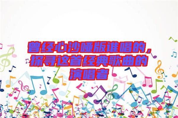 曾經心沙啞版誰唱的，探尋這首經典歌曲的演唱者